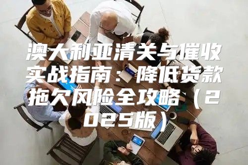 澳大利亚清关与催收实战指南：降低货款拖欠风险全攻略2025版