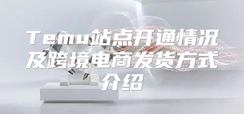Temu站点开通情况及跨境电商发货方式介绍