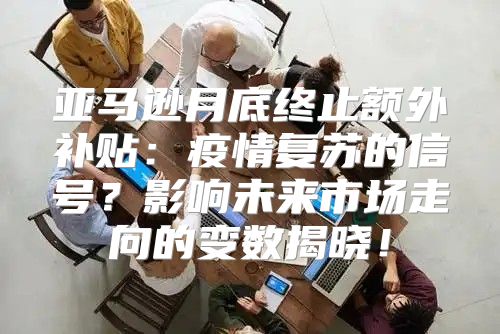 亚马逊月底终止额外补贴：疫情复苏的信号？影响未来市场走向的变数揭晓！
