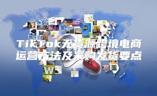 TikTok无货源跨境电商运营方法及采购发货要点