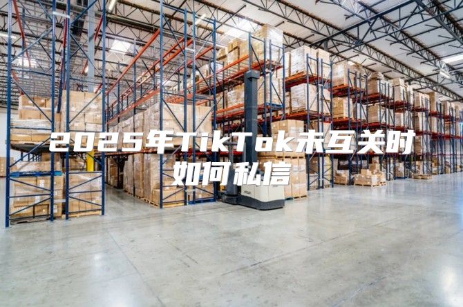 2025年TikTok未互关时如何私信
