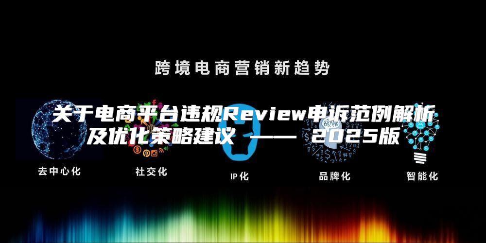 关于电商平台违规Review申诉范例解析及优化策略建议 —— 2025版