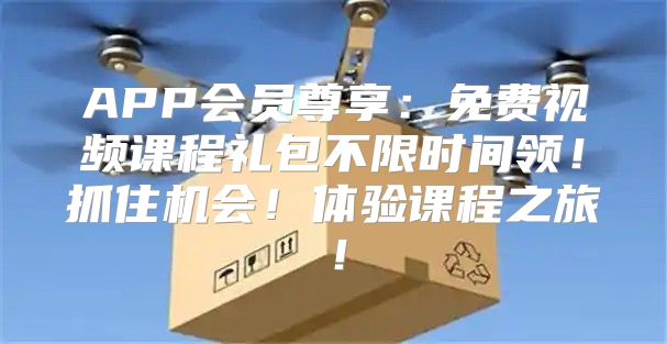 APP会员尊享：免费视频课程礼包不限时间领！抓住机会！体验课程之旅！