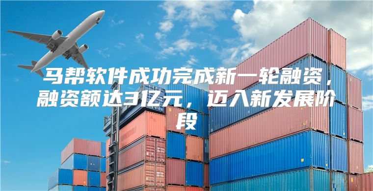 马帮软件成功完成新一轮融资，融资额达3亿元，迈入新发展阶段