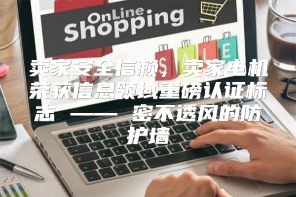 卖家安全信赖，卖家电机荣获信息领域重磅认证标志 —— 密不透风的防护墙