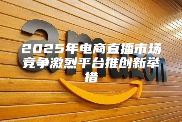 2025年电商直播市场竞争激烈平台推创新举措