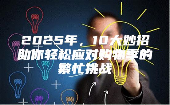 2025年，10大妙招助你轻松应对购物季的繁忙挑战