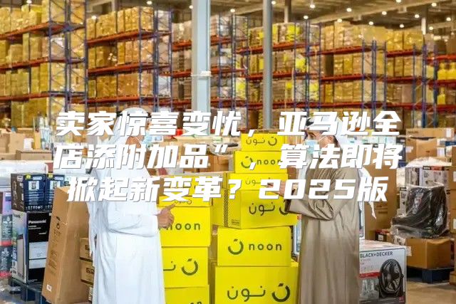 卖家惊喜变忧，亚马逊全店添附加品”，算法即将掀起新变革？2025版