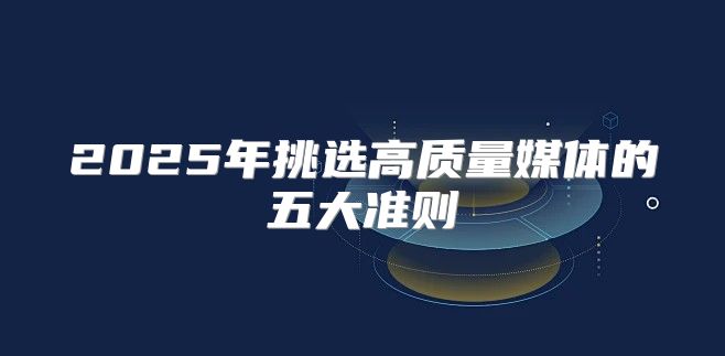 2025年挑选高质量媒体的五大准则