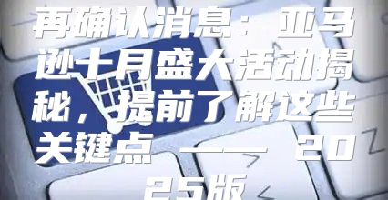 再确认消息：亚马逊十月盛大活动揭秘，提前了解这些关键点 —— 2025版