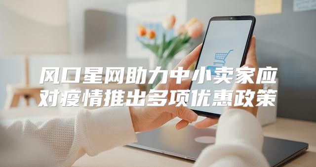风口星网助力中小卖家应对疫情推出多项优惠政策
