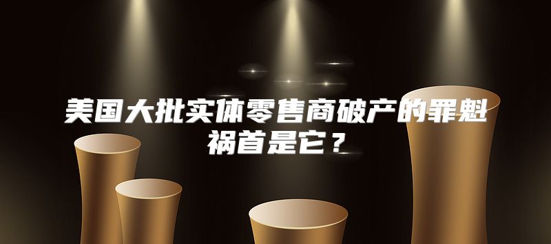美国大批实体零售商破产的罪魁祸首是它？
