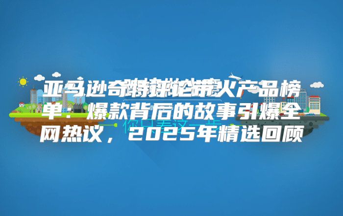 亚马逊奇特评论带火产品榜单：爆款背后的故事引爆全网热议，2025年精选回顾