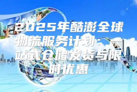2025年酷澎全球物流服务计划：一站式仓储发货与限时优惠