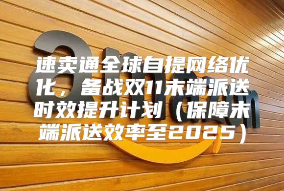 速卖通全球自提网络优化，备战双11末端派送时效提升计划保障末端派送效率至2025