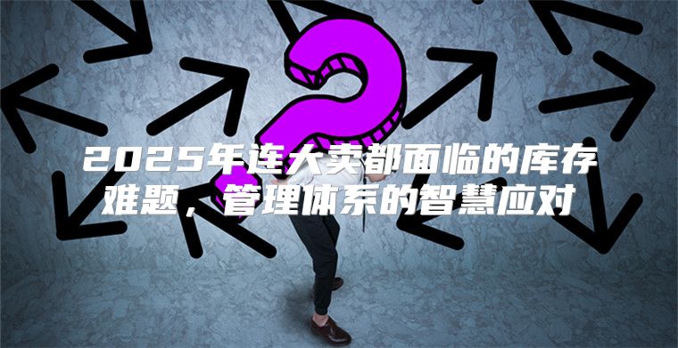 2025年连大卖都面临的库存难题，管理体系的智慧应对