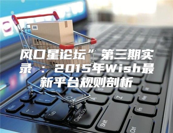 风口星论坛”第三期实录④：2015年Wish最新平台规则剖析