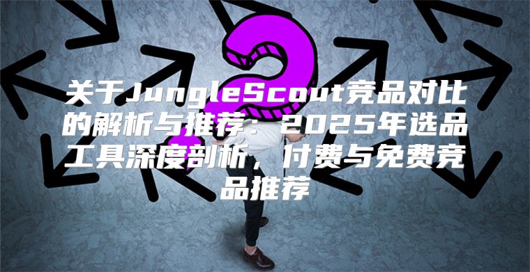 关于JungleScout竞品对比的解析与推荐：2025年选品工具深度剖析，付费与免费竞品推荐