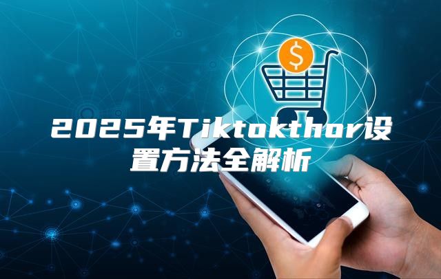 2025年Tiktokthor设置方法全解析