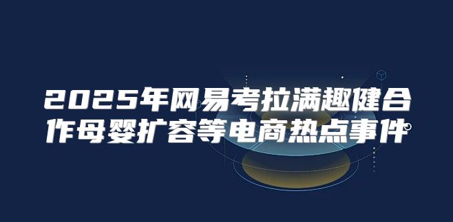 2025年网易考拉满趣健合作母婴扩容等电商热点事件