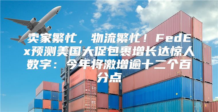 卖家繁忙，物流繁忙！FedEx预测美国大促包裹增长达惊人数字：今年将激增逾十二个百分点
