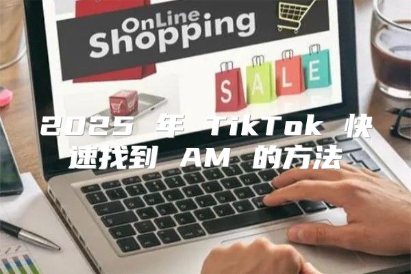 2025 年 TikTok 快速找到 AM 的方法
