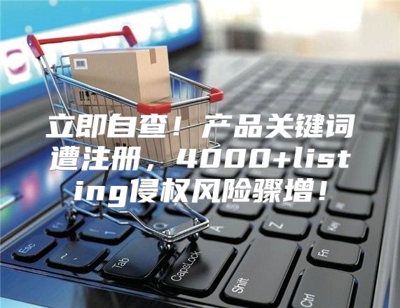 立即自查！产品关键词遭注册，4000+listing侵权风险骤增！