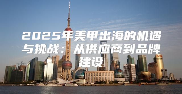 2025年美甲出海的机遇与挑战：从供应商到品牌建设