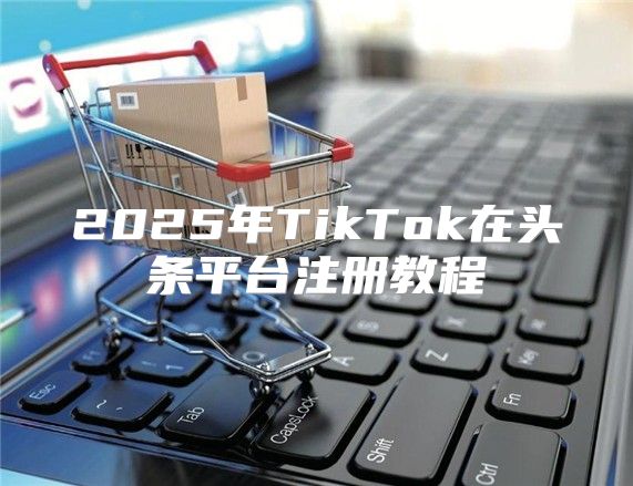 2025年TikTok在头条平台注册教程