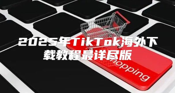 2025年TikTok海外下载教程最详尽版