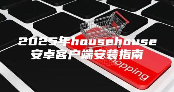 2025年househouse安卓客户端安装指南