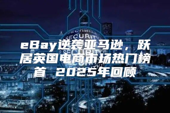 eBay逆袭亚马逊，跃居英国电商市场热门榜首 2025年回顾