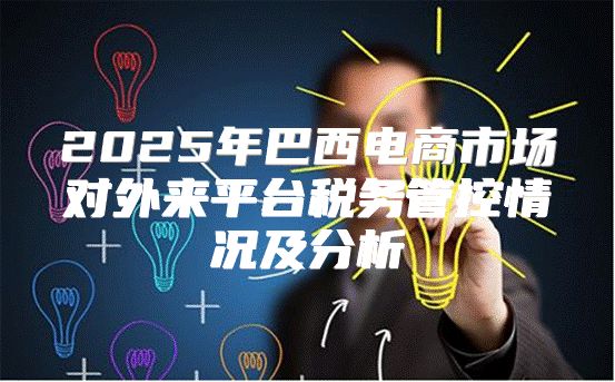 2025年巴西电商市场对外来平台税务管控情况及分析