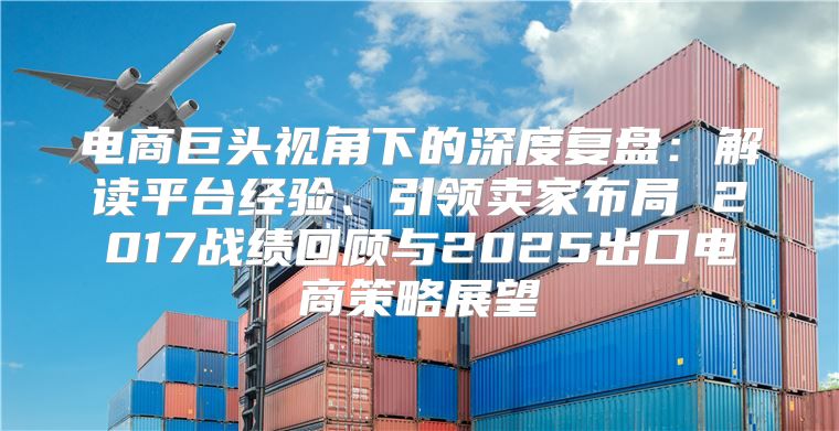 电商巨头视角下的深度复盘：解读平台经验、引领卖家布局 2017战绩回顾与2025出口电商策略展望