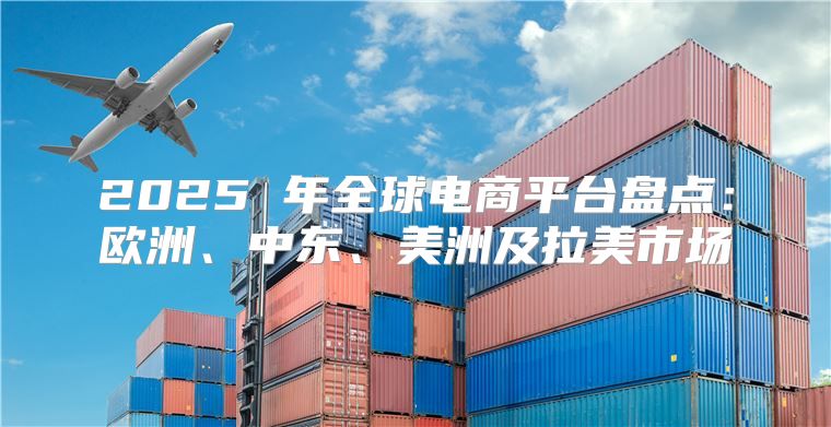 2025 年全球电商平台盘点：欧洲、中东、美洲及拉美市场