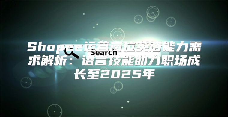 Shopee运营岗位英语能力需求解析：语言技能助力职场成长至2025年