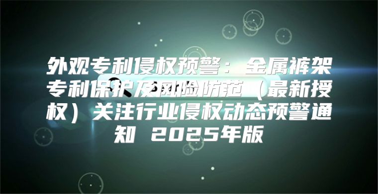 外观专利侵权预警：金属裤架专利保护及风险防范最新授权关注行业侵权动态预警通知 2025年版