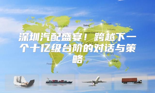 深圳汽配盛宴！跨越下一个十亿级台阶的对话与策略