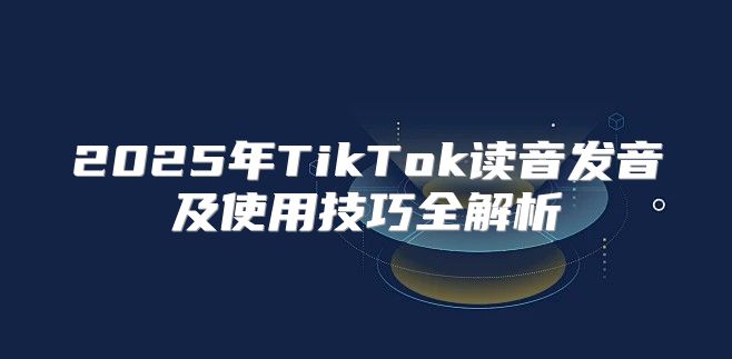 2025年TikTok读音发音及使用技巧全解析