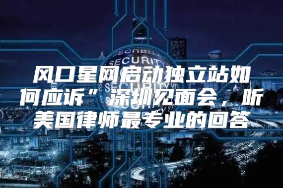 风口星网启动独立站如何应诉”深圳见面会，听美国律师最专业的回答
