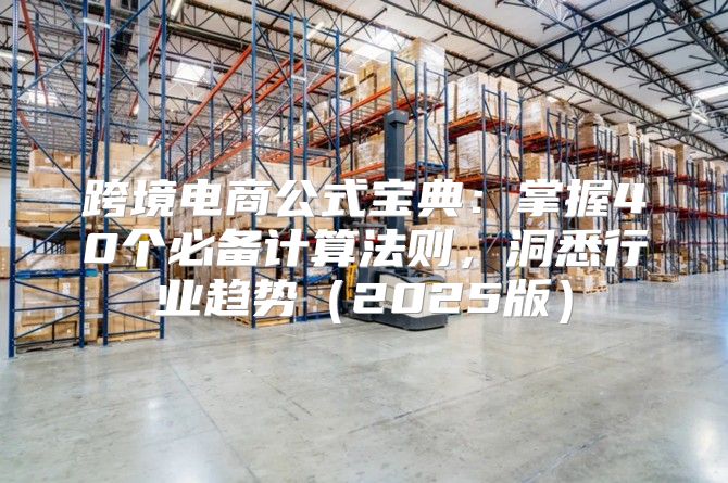 跨境电商公式宝典：掌握40个必备计算法则，洞悉行业趋势2025版