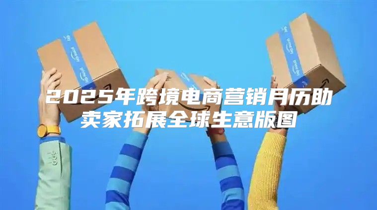 2025年跨境电商营销月历助卖家拓展全球生意版图