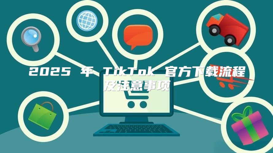 2025 年 TikTok 官方下载流程及注意事项