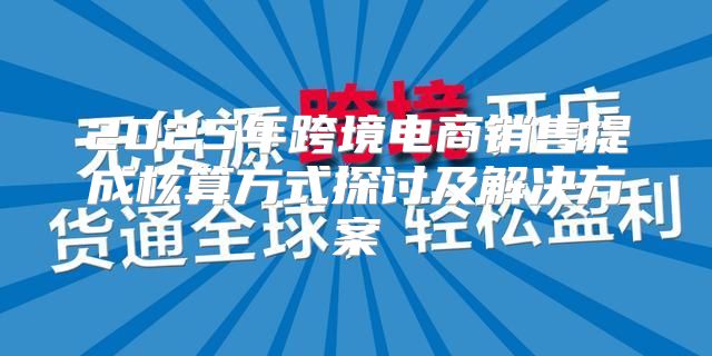 2025年跨境电商销售提成核算方式探讨及解决方案
