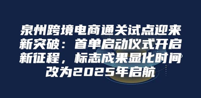 泉州跨境电商通关试点迎来新突破：首单启动仪式开启新征程，标志成果显化时间改为2025年启航