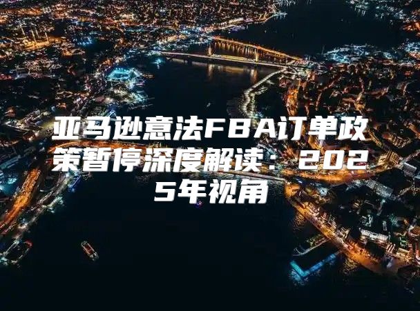 亚马逊意法FBA订单政策暂停深度解读：2025年视角