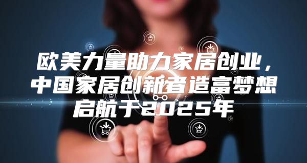 欧美力量助力家居创业，中国家居创新者造富梦想启航于2025年
