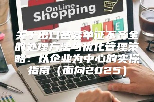 关于出口备案单证不齐全的处理方法与优化管理策略：以企业为中心的实操指南面向2025