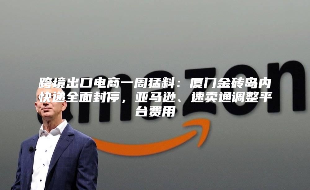 跨境出口电商一周猛料：厦门金砖岛内快递全面封停，亚马逊、速卖通调整平台费用