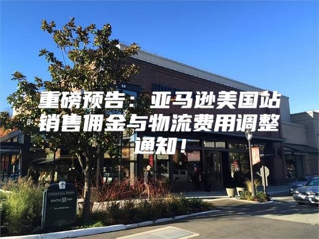 重磅预告：亚马逊美国站销售佣金与物流费用调整通知！